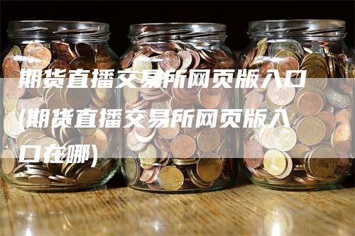 期货直播交易所网页版入口(期货直播交易所网页版入口在哪)