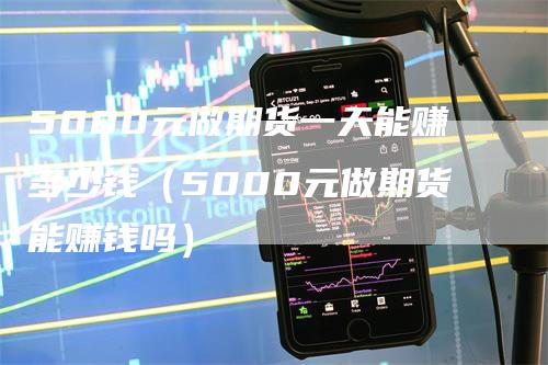 5000元做期货一天能赚多少钱（5000元做期货能赚钱吗）