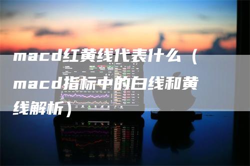 macd红黄线代表什么（macd指标中的白线和黄线解析）