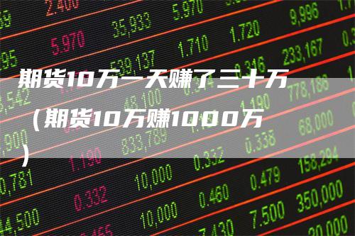 期货10万一天赚了三十万（期货10万赚1000万）