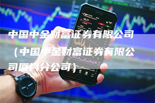 中国中金财富证券有限公司（中国中金财富证券有限公司厦门分公司）