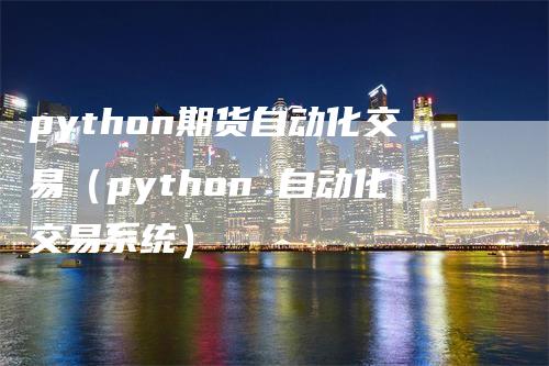 python期货自动化交易（python 自动化交易系统）