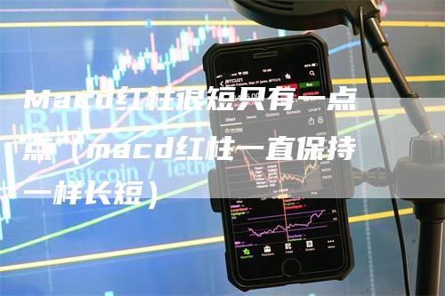 Macd红柱很短只有一点点（macd红柱一直保持一样长短）