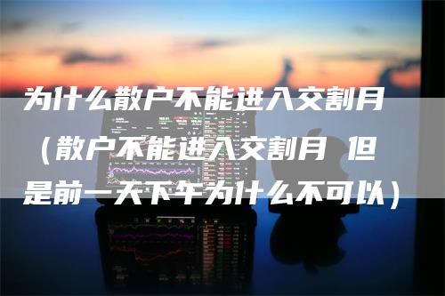 为什么散户不能进入交割月（散户不能进入交割月 但是前一天下午为什么不可以）