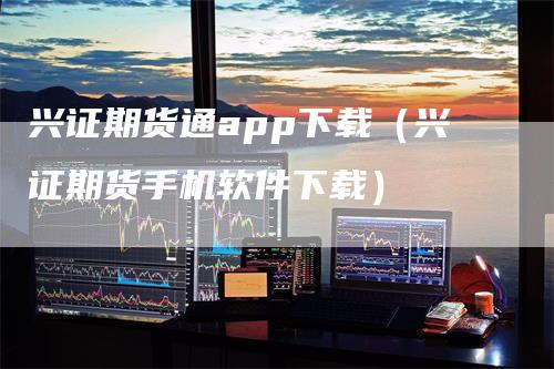 兴证期货通app下载（兴证期货手机软件下载）