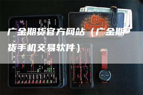 广金期货官方网站（广金期货手机交易软件）