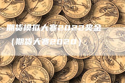 期货模拟大赛2022奖金（期货大赛2020）