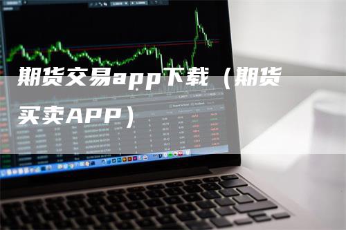 期货交易app下载（期货买卖APP）