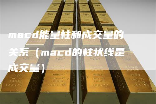 macd能量柱和成交量的关系（macd的柱状线是成交量）