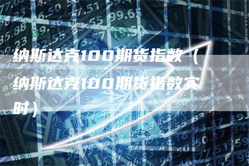 纳斯达克100期货指数（纳斯达克100期货指数实时）