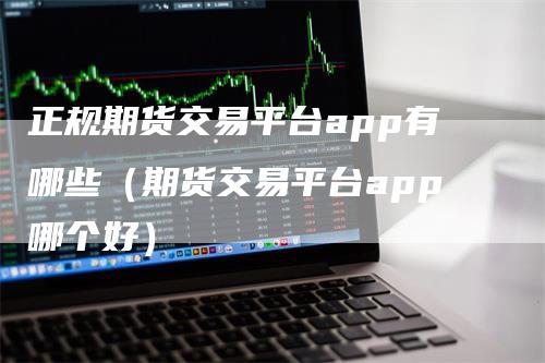 正规期货交易平台app有哪些（期货交易平台app哪个好）