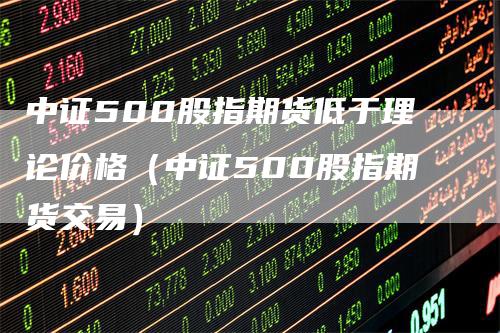 中证500股指期货低于理论价格（中证500股指期货交易）