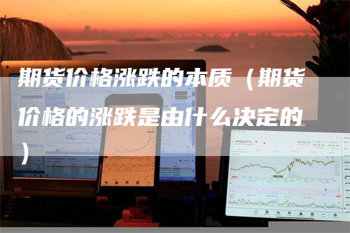 期货价格涨跌的本质（期货价格的涨跌是由什么决定的）