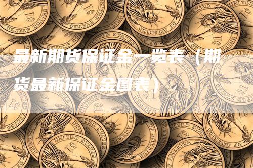 最新期货保证金一览表（期货最新保证金图表）