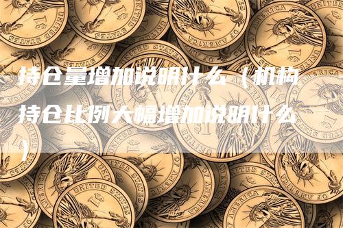 持仓量增加说明什么（机构持仓比例大幅增加说明什么）