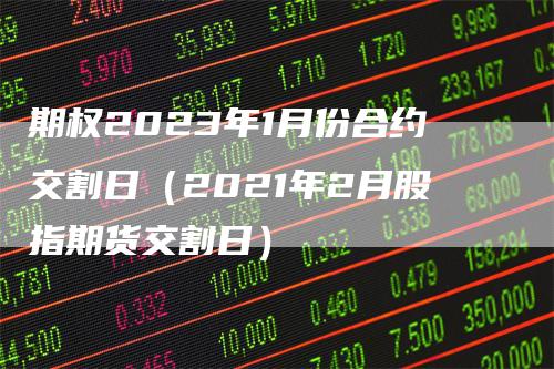 期权2023年1月份合约交割日（2021年2月股指期货交割日）