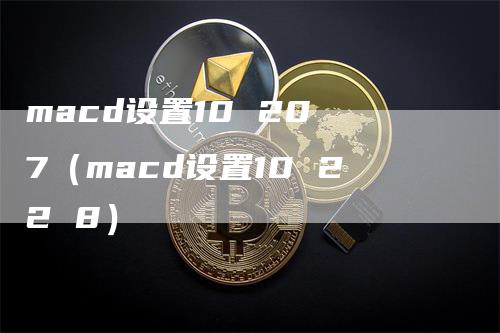 macd设置10 20 7（macd设置10 22 8）