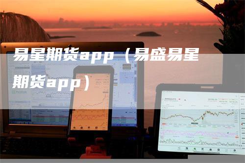 易星期货app（易盛易星期货app）
