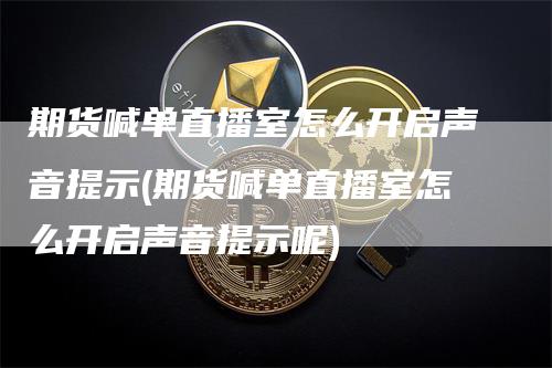 期货喊单直播室怎么开启声音提示(期货喊单直播室怎么开启声音提示呢)