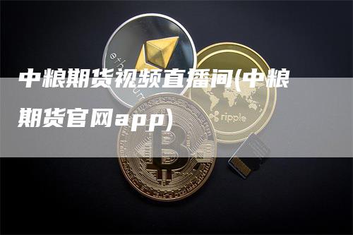 中粮期货视频直播间(中粮期货官网app)