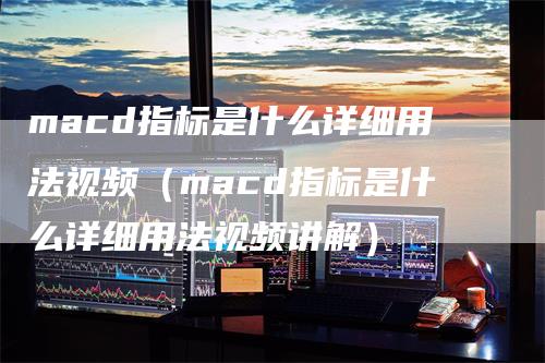 macd指标是什么详细用法视频（macd指标是什么详细用法视频讲解）