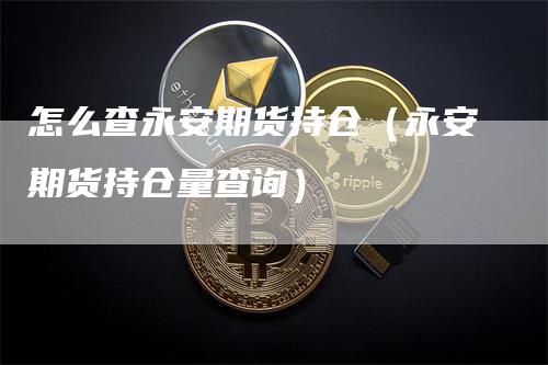 怎么查永安期货持仓（永安期货持仓量查询）