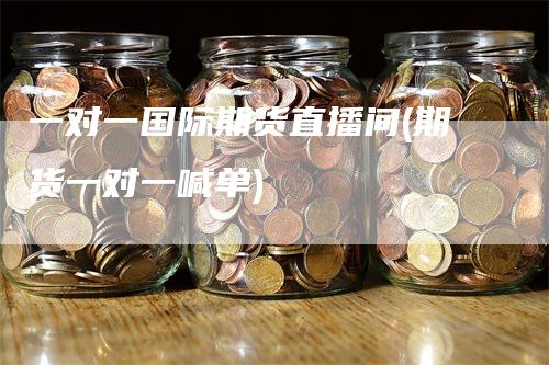 一对一国际期货直播间(期货一对一喊单)