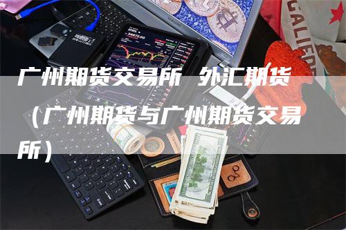 广州期货交易所 外汇期货（广州期货与广州期货交易所）