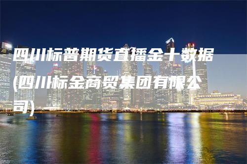 四川标普期货直播金十数据(四川标金商贸集团有限公司)