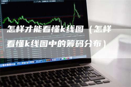 怎样才能看懂k线图（怎样看懂k线图中的筹码分布）