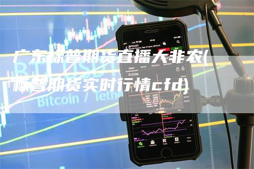 广东标普期货直播大非农(标普期货实时行情cfd)