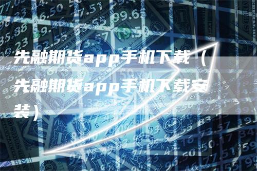 先融期货app手机下载（先融期货app手机下载安装）