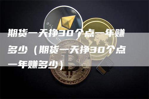 期货一天挣30个点一年赚多少（期货一天挣30个点一年赚多少）