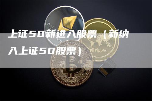 上证50新进入股票（新纳入上证50股票）