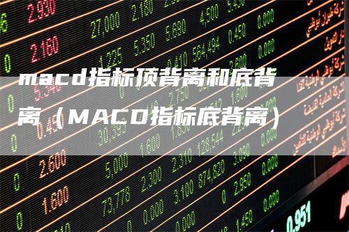 macd指标顶背离和底背离（MACD指标底背离）