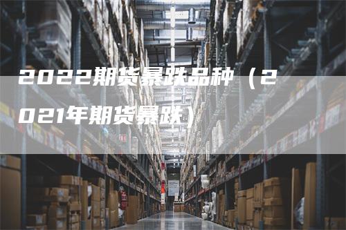 2022期货暴跌品种（2021年期货暴跌）