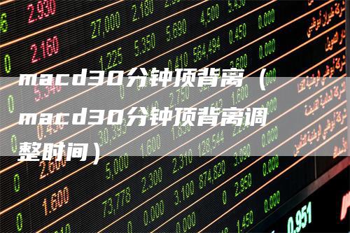 macd30分钟顶背离（macd30分钟顶背离调整时间）