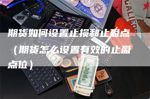 期货如何设置止损和止盈点（期货怎么设置有效的止盈点位）