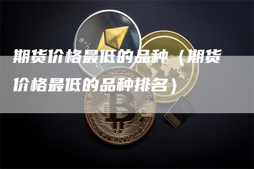 期货价格最低的品种（期货价格最低的品种排名）