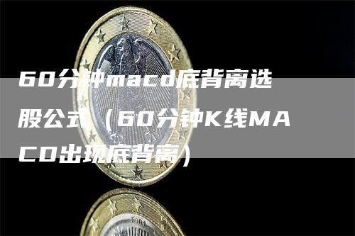 60分钟macd底背离选股公式（60分钟K线MACD出现底背离）