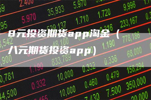 8元投资期货app淘金（八元期货投资app）