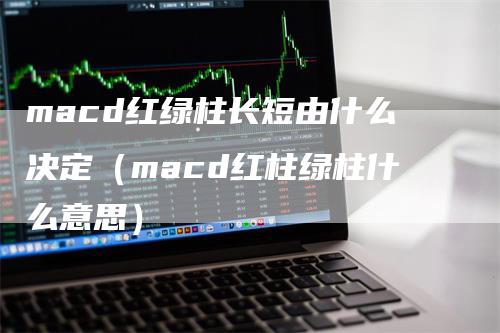 macd红绿柱长短由什么决定（macd红柱绿柱什么意思）