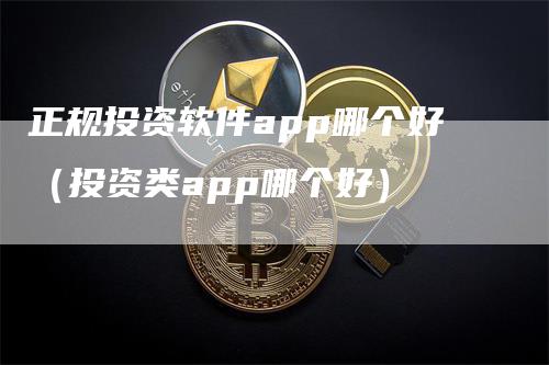 正规投资软件app哪个好（投资类app哪个好）