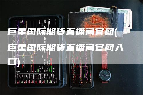 巨星国际期货直播间官网(巨星国际期货直播间官网入口)