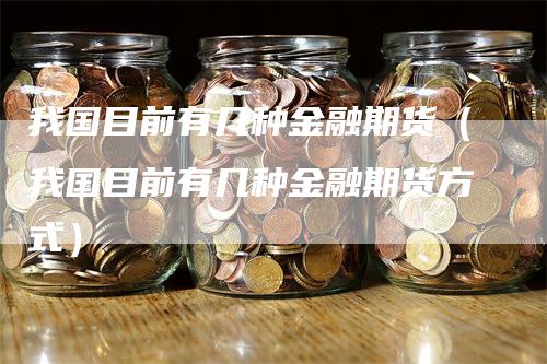 我国目前有几种金融期货（我国目前有几种金融期货方式）