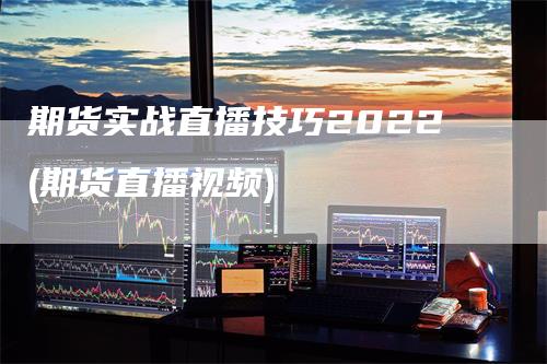 期货实战直播技巧2022(期货直播视频)