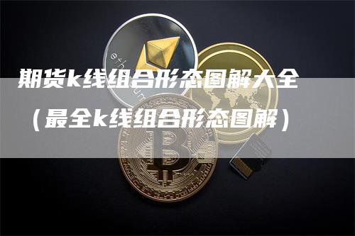 期货k线组合形态图解大全（最全k线组合形态图解）