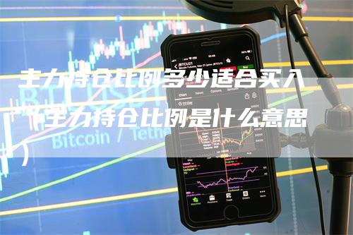 主力持仓比例多少适合买入（主力持仓比例是什么意思）