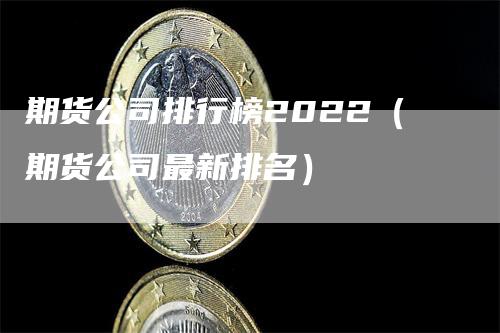 期货公司排行榜2022（期货公司最新排名）