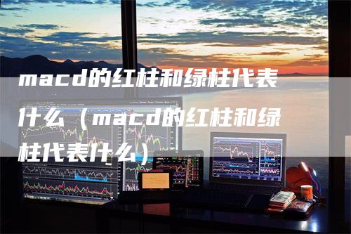 macd的红柱和绿柱代表什么（macd的红柱和绿柱代表什么）